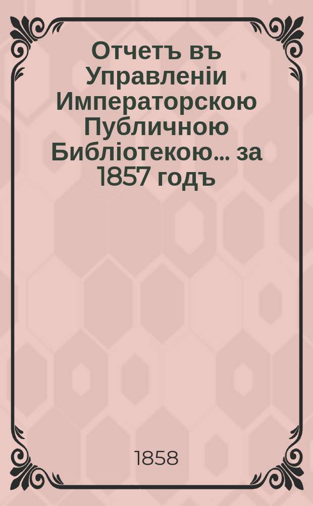 Отчетъ въ Управленіи Императорскою Публичною Библіотекою... ... за 1857 годъ