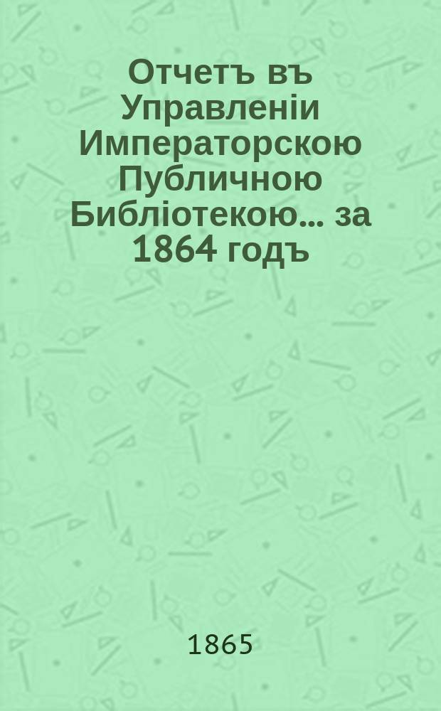 Отчетъ въ Управленіи Императорскою Публичною Библіотекою... ... за 1864 годъ