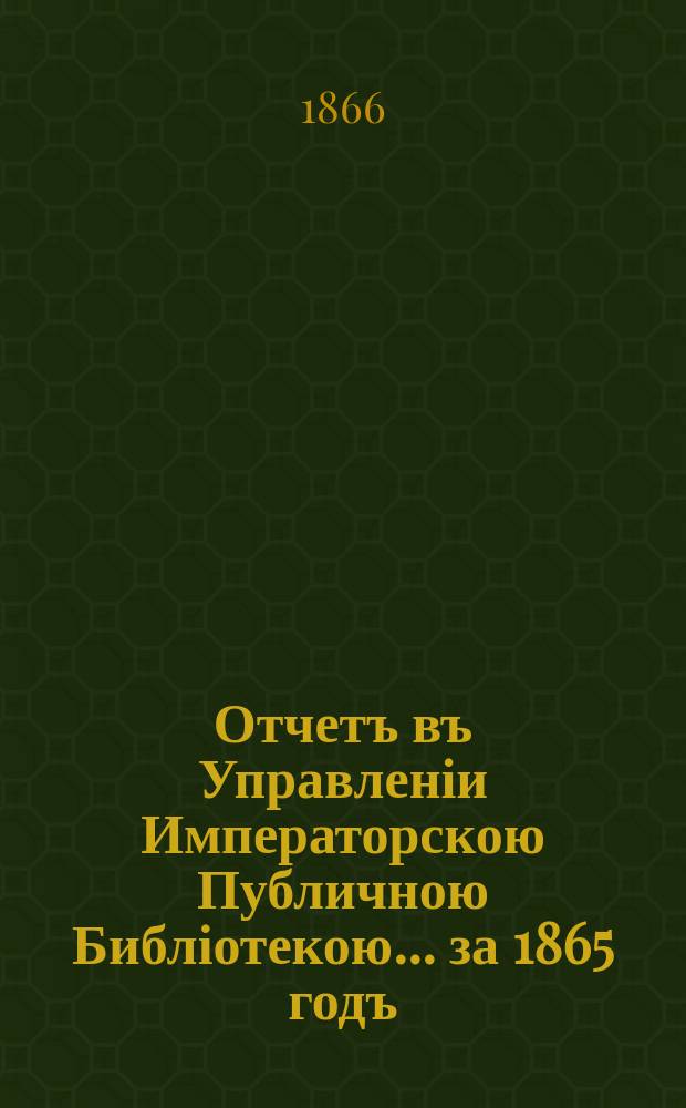 Отчетъ въ Управленіи Императорскою Публичною Библіотекою... ... за 1865 годъ