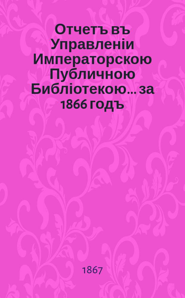 Отчетъ въ Управленіи Императорскою Публичною Библіотекою... ... за 1866 годъ