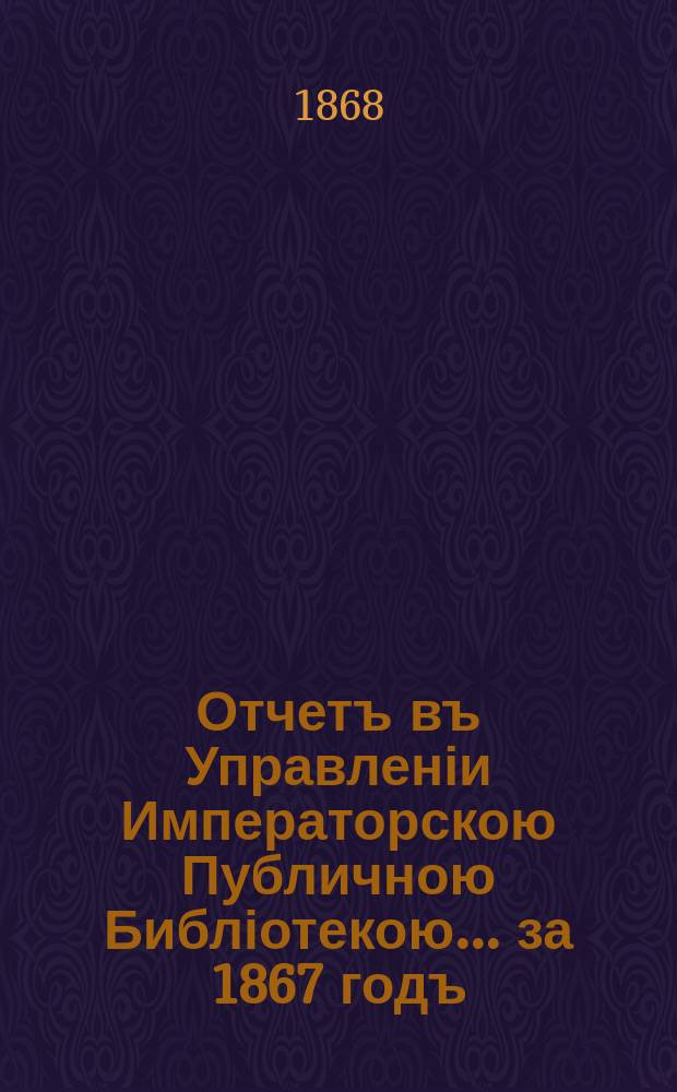 Отчетъ въ Управленіи Императорскою Публичною Библіотекою... ... за 1867 годъ