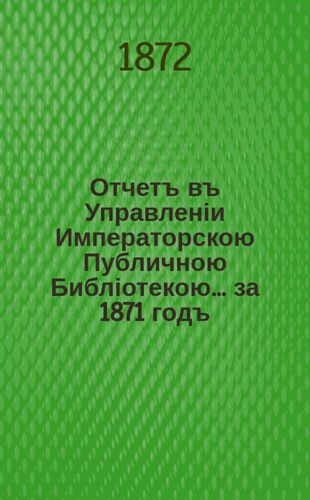Отчетъ въ Управленіи Императорскою Публичною Библіотекою... ... за 1871 годъ