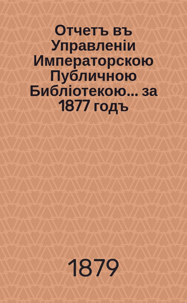 Отчетъ въ Управленіи Императорскою Публичною Библіотекою... ... за 1877 годъ