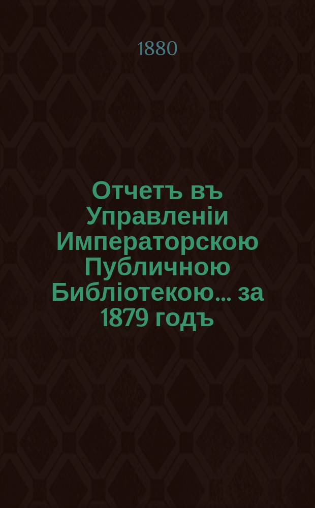 Отчетъ въ Управленіи Императорскою Публичною Библіотекою... ... за 1879 годъ