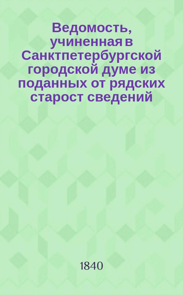 Ведомость, учиненная в Санктпетербургской городской думе из поданных от рядских старост сведений, по каким ценам покупались разные нужнейшие припасы российские в Санктпетербурге на пристанях, площадях и в рынке, в неделю... [... с 1 января 1839 г. по 1 января 1840 г.]