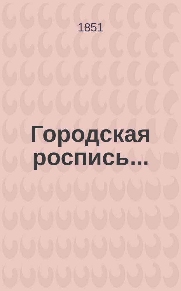 Городская роспись.. : № 1-2. ... на 1851 год : Городская дополнительная роспись...