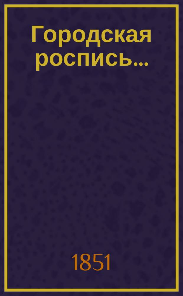 Городская роспись.. : № 1-2. ... на 1851 год : Городская дополнительная роспись...