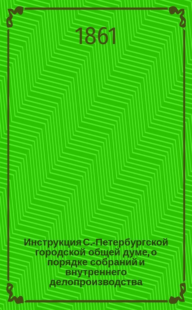 Инструкция С.-Петербургской городской общей думе, о порядке собраний и внутреннего делопроизводства