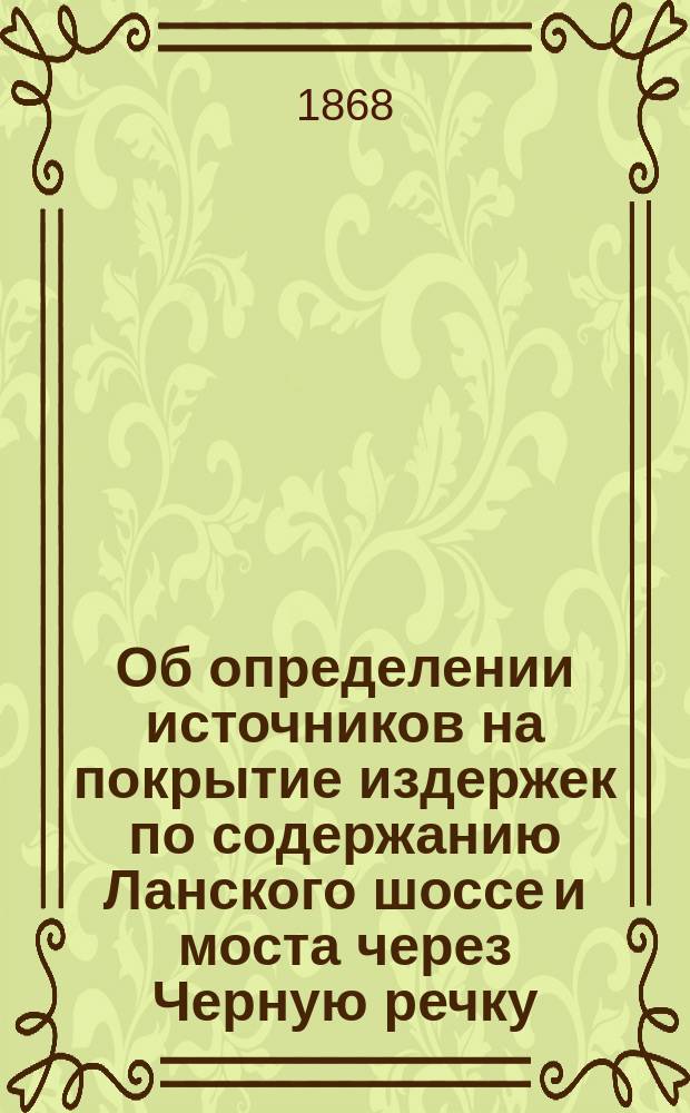 Об определении источников на покрытие издержек по содержанию Ланского шоссе и моста через Черную речку : доклад особой комиссии, занимавшейся предварительною разработкою означенного вопроса
