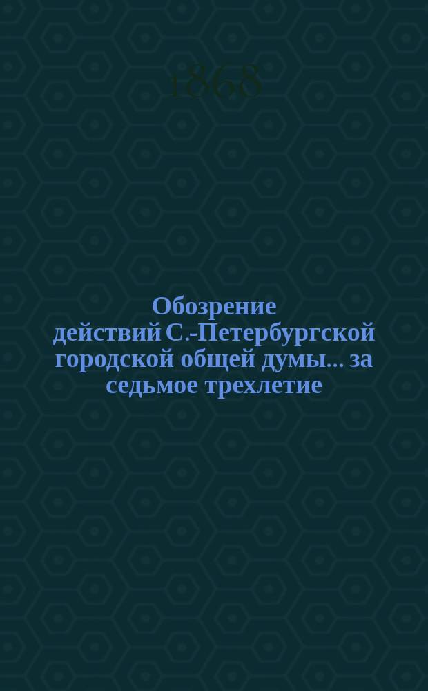 Обозрение действий С.-Петербургской городской общей думы... ... за седьмое трехлетие