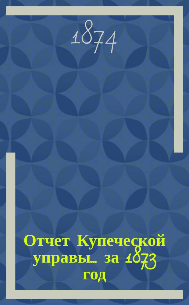 Отчет Купеческой управы... ... за 1873 год