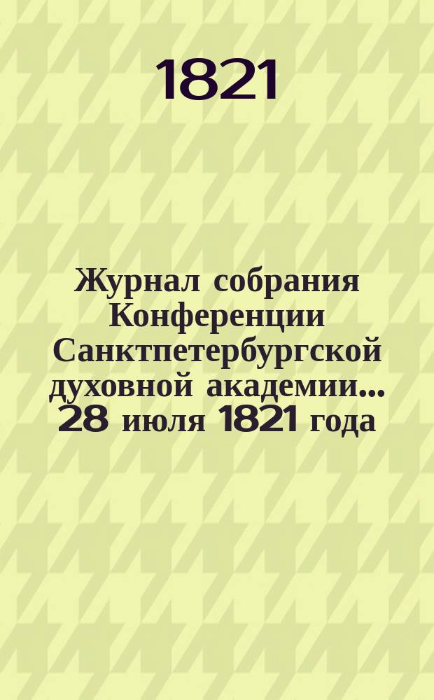 Журнал собрания Конференции Санктпетербургской духовной академии... ... 28 июля 1821 года