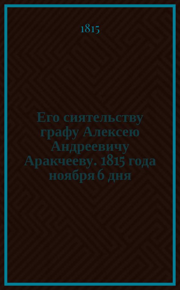 Его сиятельству графу Алексею Андреевичу Аракчееву. 1815 года ноября 6 дня : Стихотворение