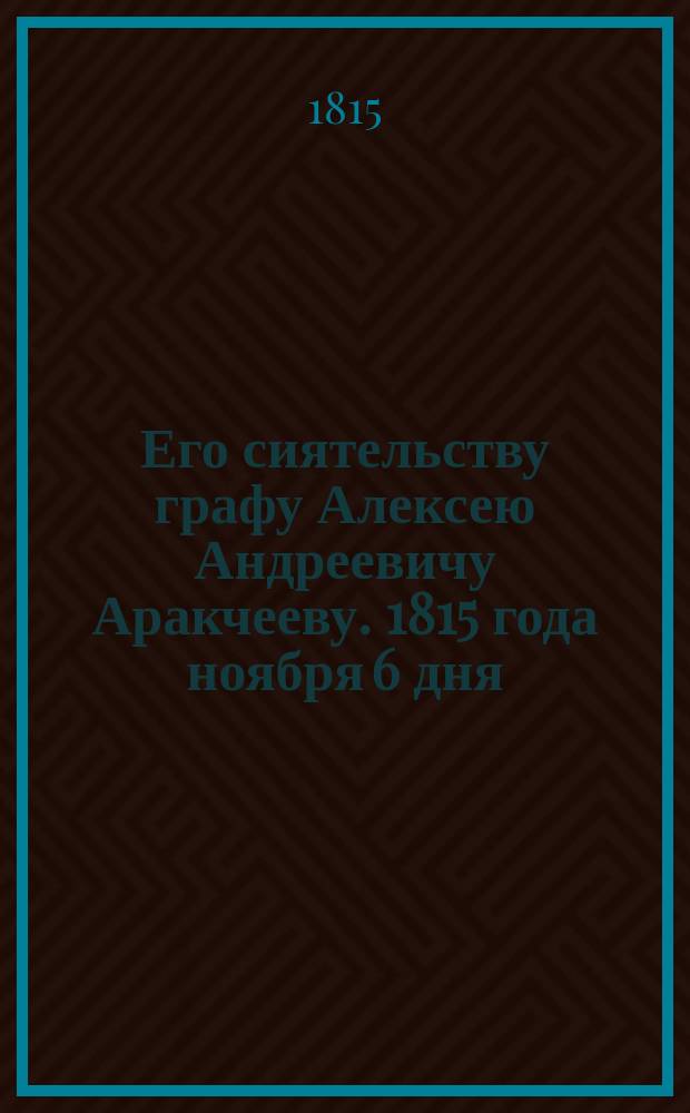 Его сиятельству графу Алексею Андреевичу Аракчееву. 1815 года ноября 6 дня : Стихотворение