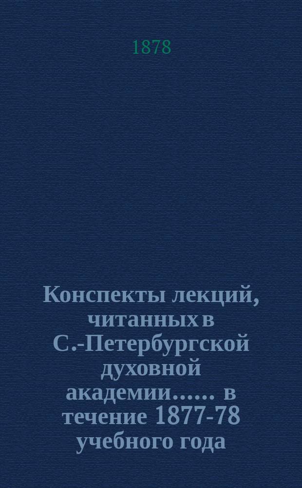 [Конспекты лекций, читанных в С.-Петербургской духовной академии...]. ... в течение 1877-78 учебного года