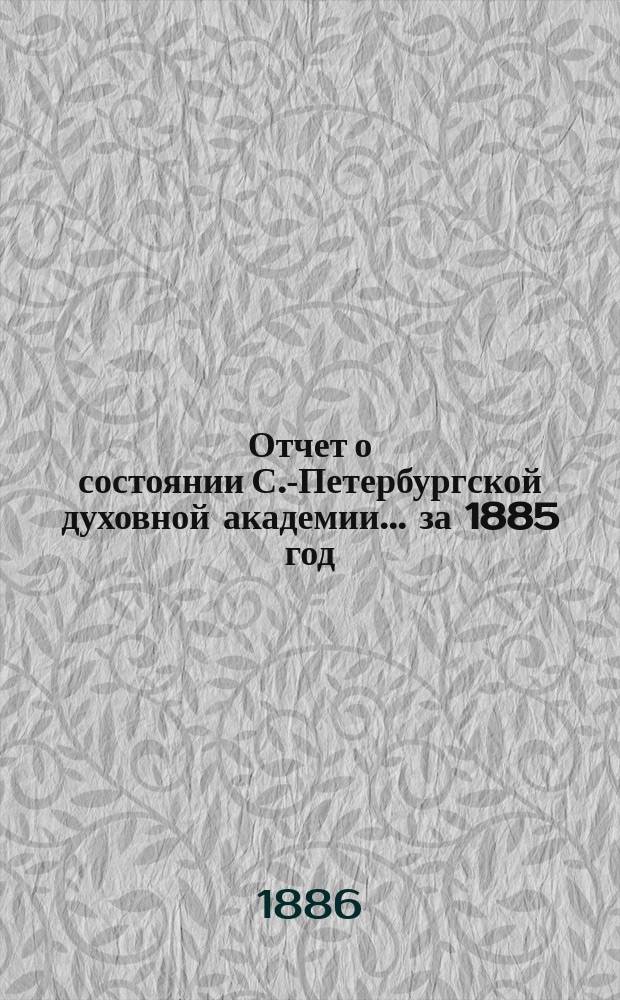 Отчет о состоянии С.-Петербургской духовной академии... ... за 1885 год