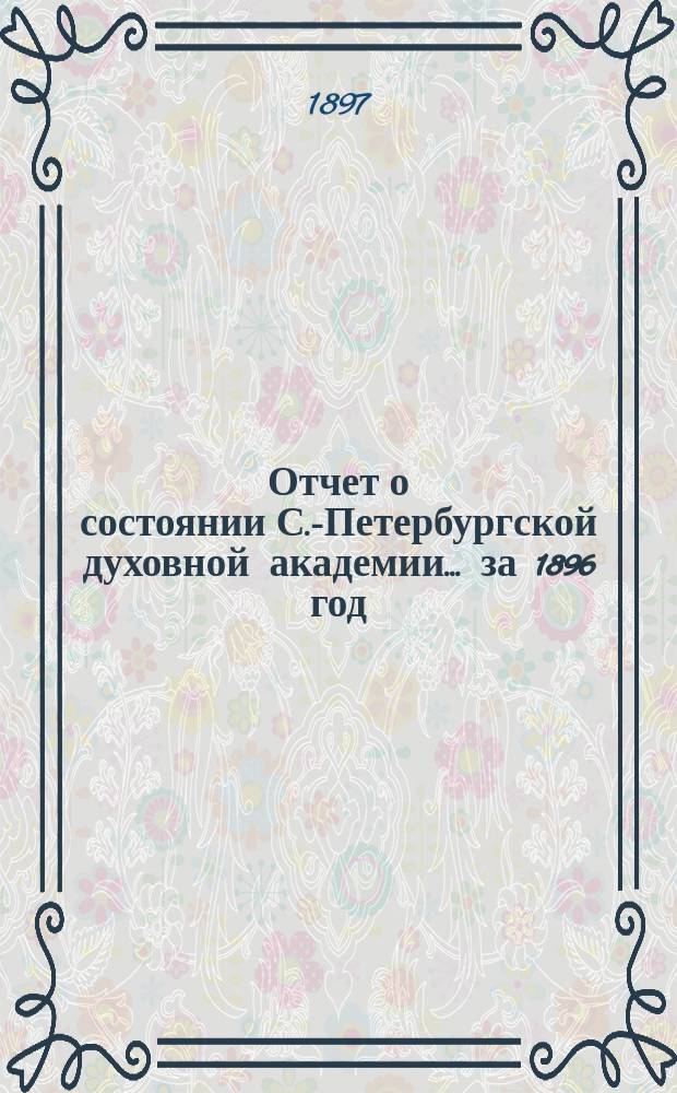 Отчет о состоянии С.-Петербургской духовной академии... ... за 1896 год