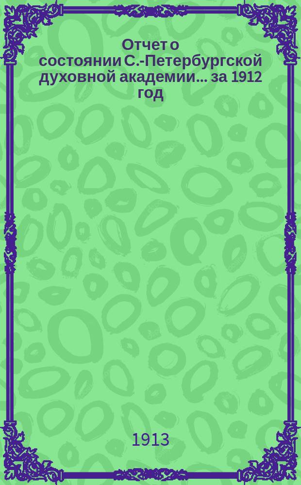 Отчет о состоянии С.-Петербургской духовной академии... ... за 1912 год
