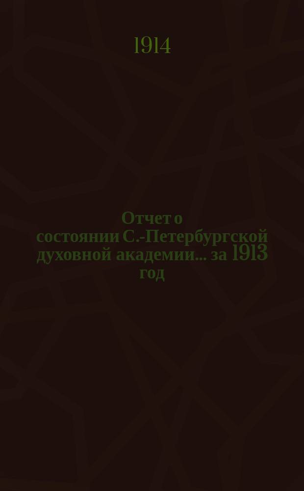 Отчет о состоянии С.-Петербургской духовной академии... ... за 1913 год