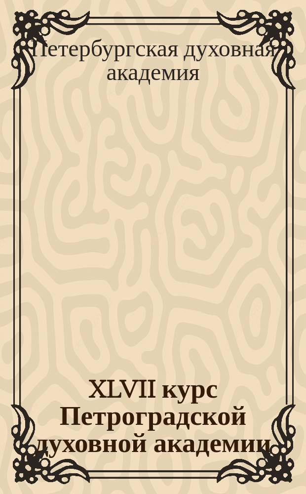 XLVII курс Петроградской духовной академии : 1890-XXV-1915 : биографический словарь