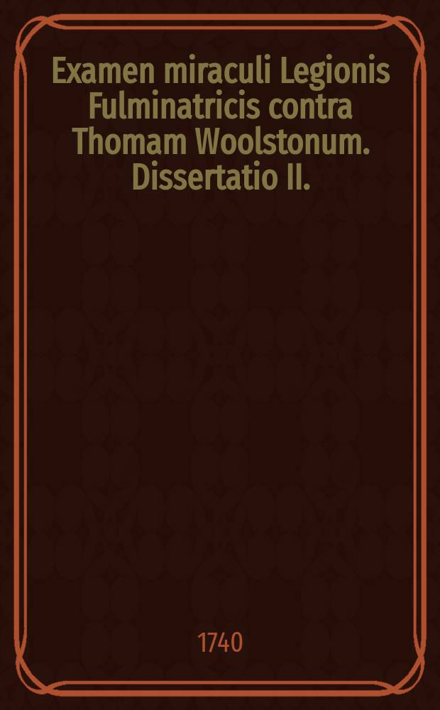 Examen miraculi Legionis Fulminatricis contra Thomam Woolstonum. Dissertatio II. // Examen miraculi Legionis Fulminatricis contra Thomam Woolstonum. Dissertatio I.