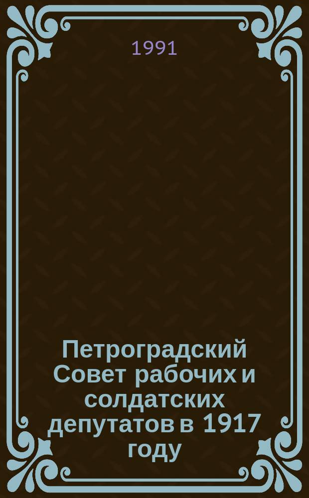 Петроградский Совет рабочих и солдатских депутатов в 1917 году : протоколы, стенограммы и отчеты, резолюции, постановления общих собраний, собраний секций, заседаний исполкома и фракций, 27 февраля - 25 октября 1917 г. : в 5-ти томах