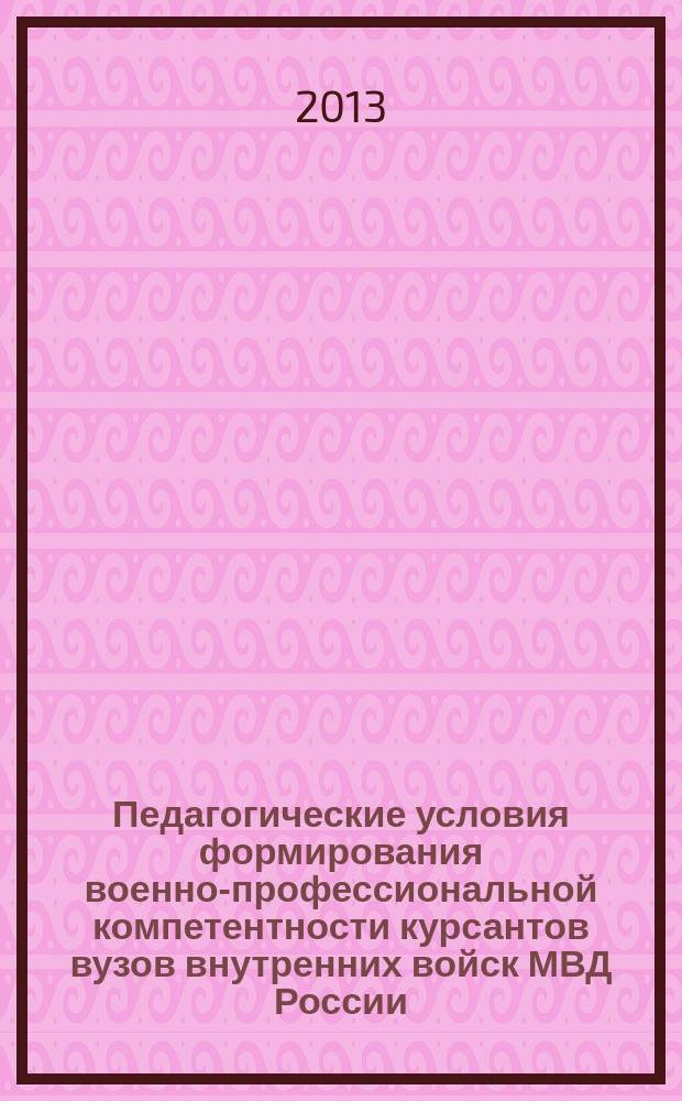 Педагогические условия формирования военно-профессиональной компетентности курсантов вузов внутренних войск МВД России : монография