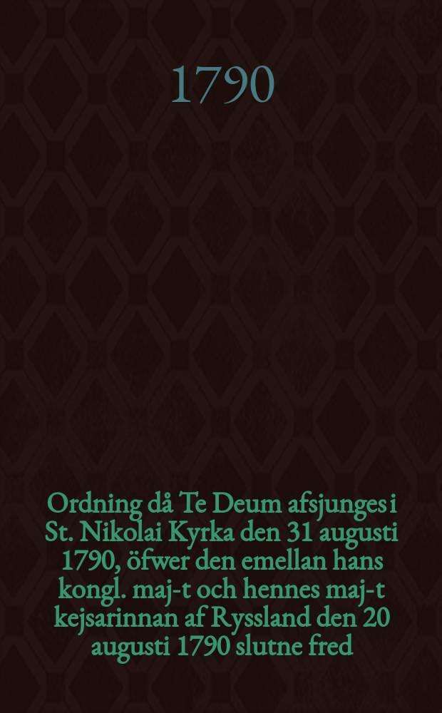 Ordning då Te Deum afsjunges i St. Nikolai Kyrka den 31 augusti 1790, öfwer den emellan hans kongl. maj-t och hennes maj-t kejsarinnan af Ryssland den 20 augusti 1790 slutne fred, samt kongl. maj-ts lyckliga återkomst