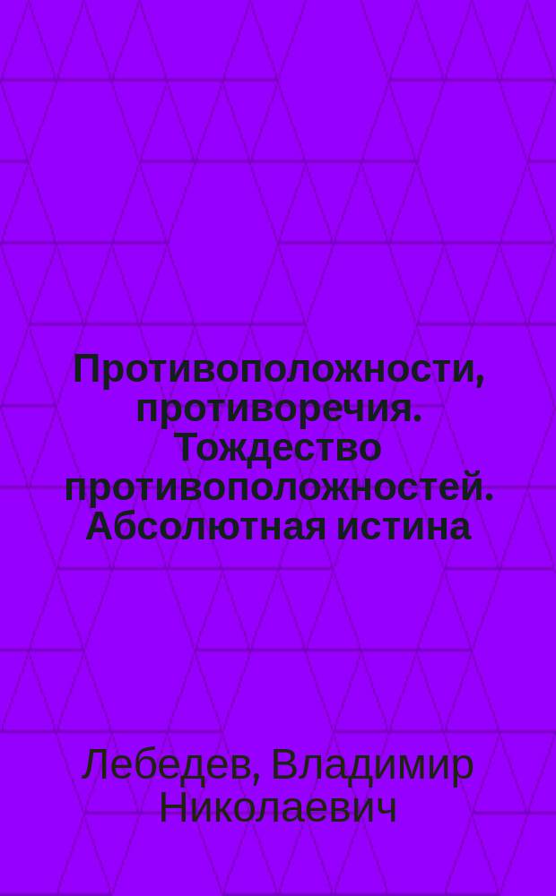 Противоположности, противоречия. Тождество противоположностей. Абсолютная истина (абсолют), истина; Бесконечное мироздание есть Бог: (междисциплинарный подход): сборник