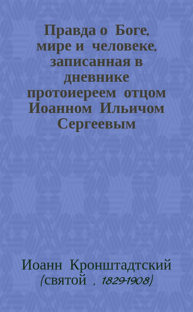 Правда о Боге, мире и человеке, записанная в дневнике протоиереем отцом Иоанном Ильичом Сергеевым (Кронштадтским) : извлечения из нового дневника за 1894-1899 годы