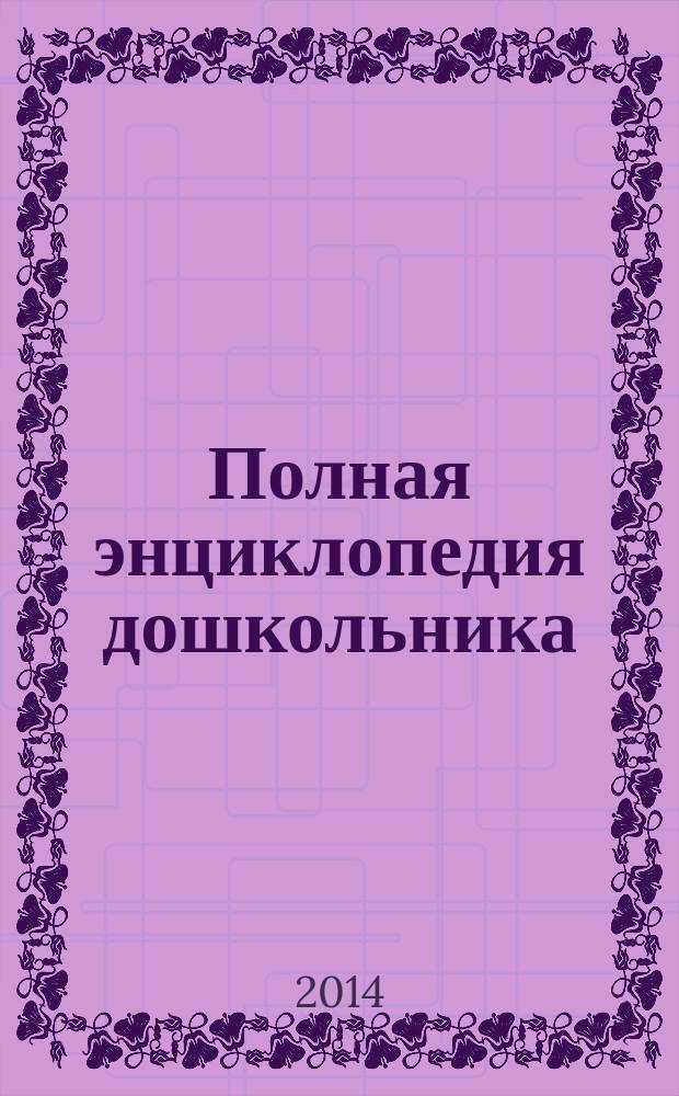 Полная энциклопедия дошкольника : чтение, счёт, письмо, окружающий мир, английский язык : пособие для развивающего обучения : 0+