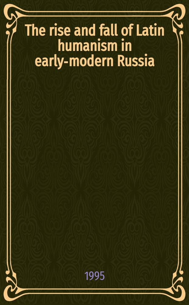 The rise and fall of Latin humanism in early-modern Russia : pagan authors, Ukrainians, and the resiliency of Muscovy = Подъем и падение латинского гуманизма в России в начале нового времени