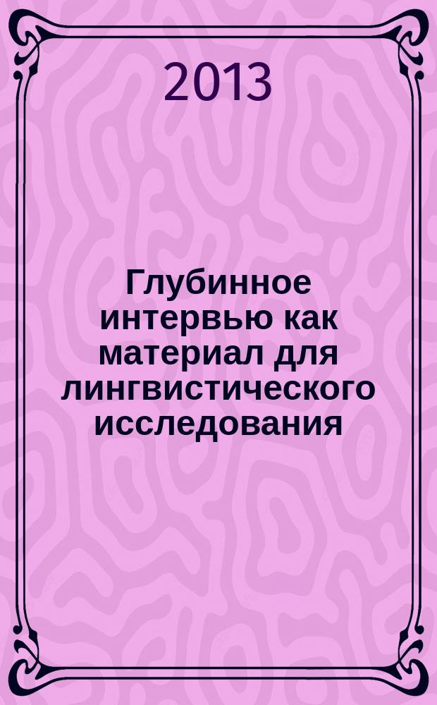 Глубинное интервью как материал для лингвистического исследования : учебное пособие : для бакалавров , обучающихся в рамках профиля "Отечественная филология (русский язык и русская литература)", "Прикладная лингвистика", а также для бакалавров направления "Интегрированные коммуникации" дневной и заочной форм обучения