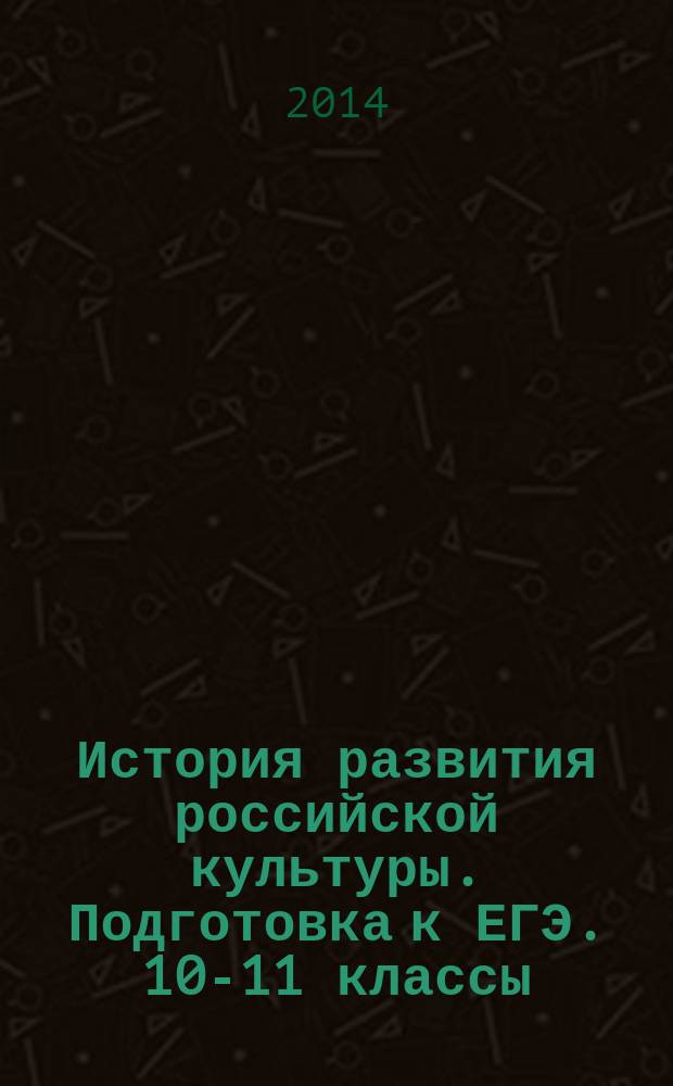История развития российской культуры. Подготовка к ЕГЭ. 10-11 классы : справочные материалы, практические задания и иллюстрации : учебно-методическое пособие