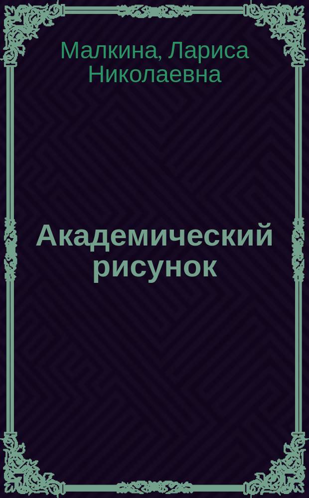 Академический рисунок; Академическая живопись для 3, 4, 5-х курсов: учебное пособие: для студентов высших учебных заведений, обучающихся по направлению подготовки "Дизайн": 070601 / Л.Н. Малкина; М-во образования и науки РФ, Иркут. гос. техн. ун-т