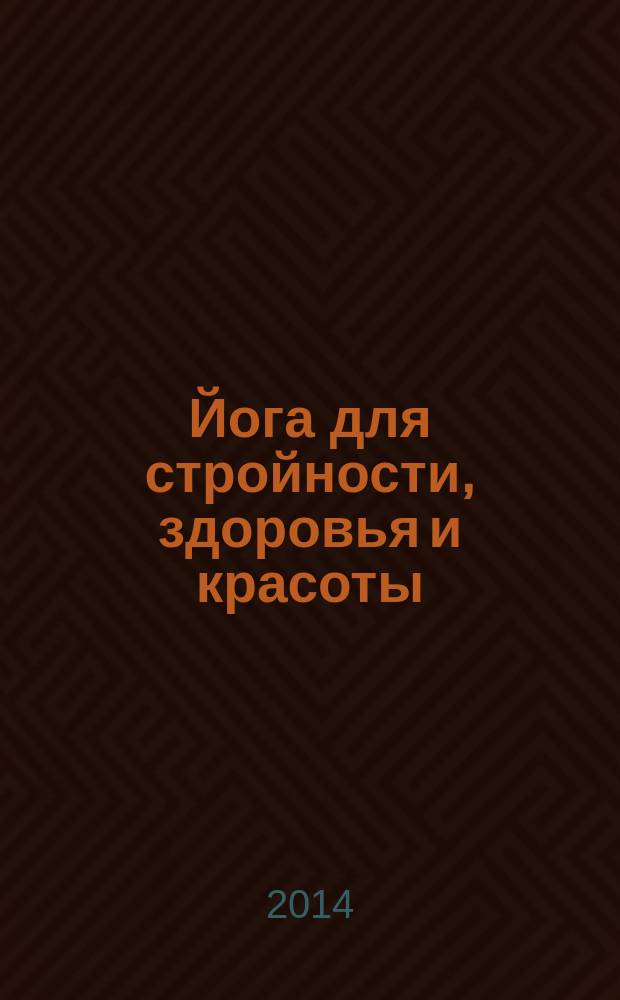 Йога для стройности, здоровья и красоты : как сохранить гибкость и легкость движений на всю жизнь