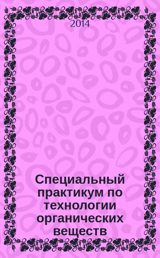 Специальный практикум по технологии органических веществ : учебное пособие : для студентов специальности 240401.65 "Химическая технология органических веществ" и направления подготовки 240100.62 "Химическая технология" всех форм обучения