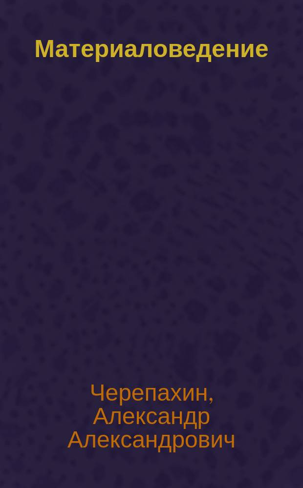 Материаловедение : учебник : для использования в учебном процессе образовательных учреждений, реализующих ФГОС СПО по группе специальностей "Металлургия, машиностроение и металлообработка"