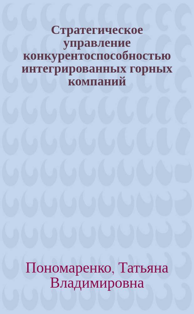Стратегическое управление конкурентоспособностью интегрированных горных компаний : автореф. дис. на соиск. учен. степ. д.э.н. : специальность 08.00.05 <Экономика и управление народным хозяйством по отраслям и сферам деятельности>