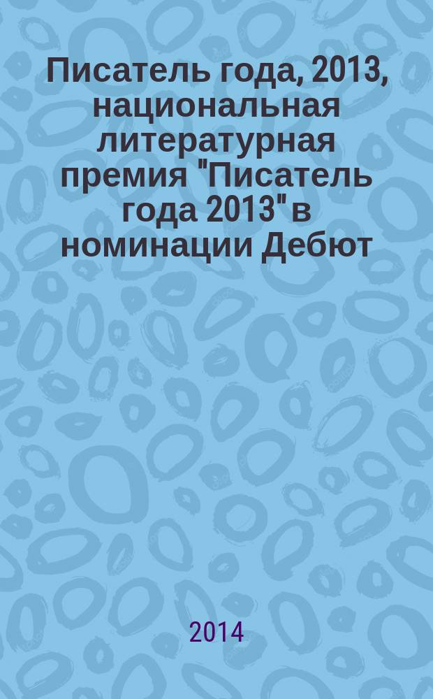 Писатель года, 2013, [национальная литературная премия "Писатель года 2013" в номинации] Дебют : [альманах конкурсных произведений специальное издание для членов Большого жюри]. Кн. 3