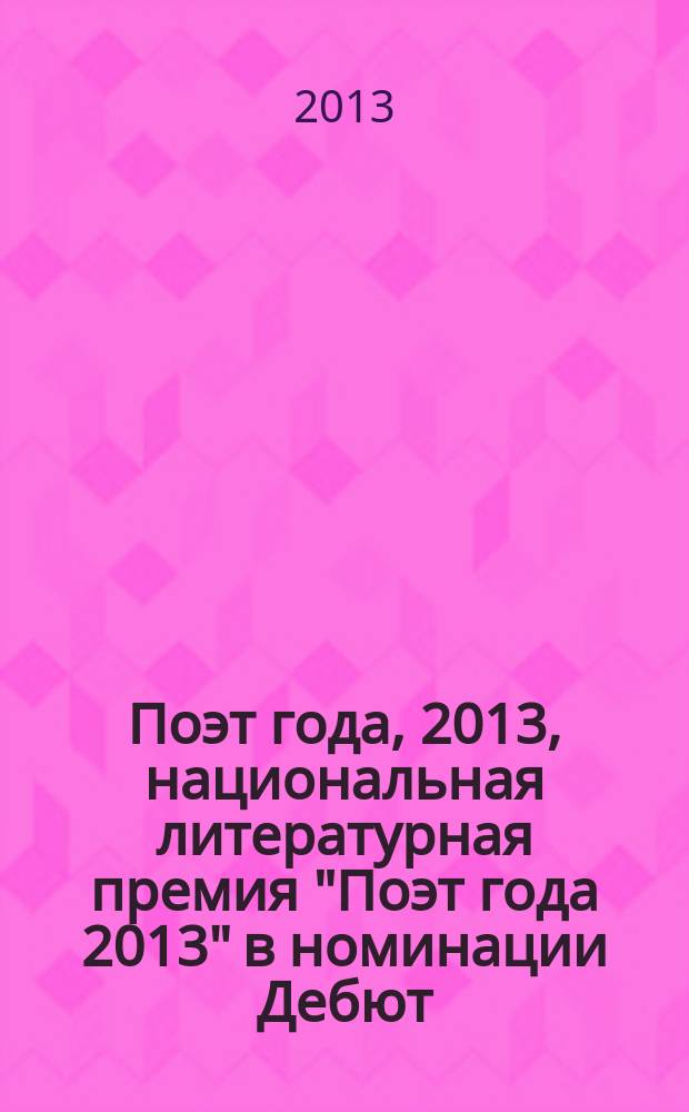 Поэт года, 2013, [национальная литературная премия "Поэт года 2013" в номинации] Дебют : [альманах конкурсных произведений специальное издание для членов Большого жюри]. Кн. 1