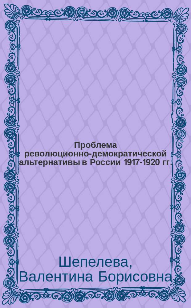 Проблема революционно-демократической альтернативы в России 1917-1920 гг. (вопросы теории, методологии, историографии) : автореф. дис. на соиск. уч. степ. д. ист. н. : специальность 07.00.09 <Историография, источниковедение и методы исторического исследования>