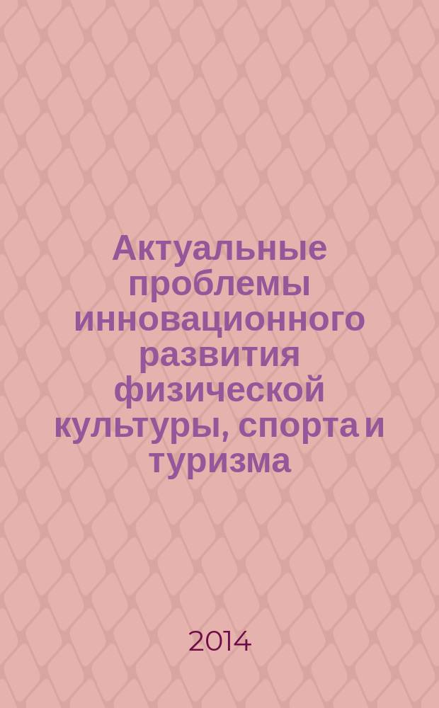 Актуальные проблемы инновационного развития физической культуры, спорта и туризма : материалы VII международной научно-практической конференции (г. Пермь, 17-18 ноября 2013 г.), VIII международной научно-практической конференции (г. Пермь, 7-8 февраля 2014 г.)
