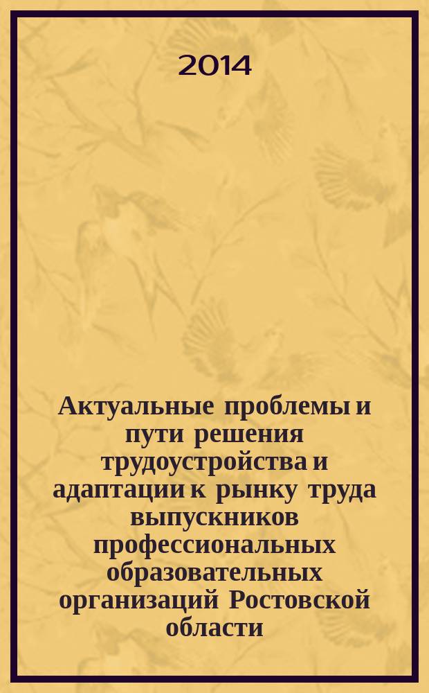 Актуальные проблемы и пути решения трудоустройства и адаптации к рынку труда выпускников профессиональных образовательных организаций Ростовской области : материалы второго ежегодного Семинара-совещания, г. Ростов-на Дону, 2014 г