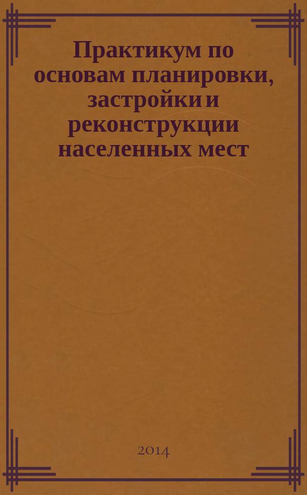 Практикум по основам планировки, застройки и реконструкции населенных мест : методическое пособие