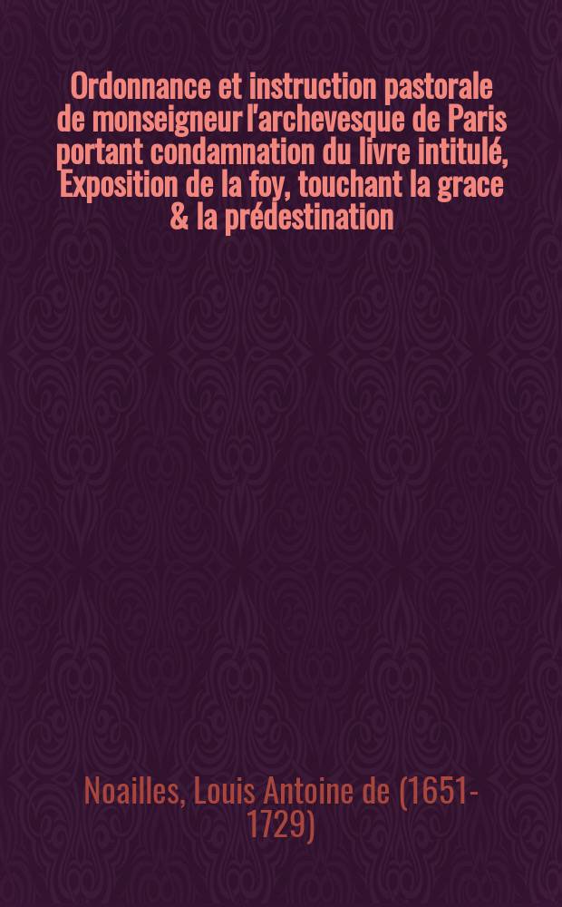 Ordonnance et instruction pastorale de monseigneur l'archevesque de Paris portant condamnation du livre intitul&eacute;, Exposition de la foy, touchant la grace & la pr&eacute;destination, imprim&eacute; &agrave; Mons chez Gaspard Migeot