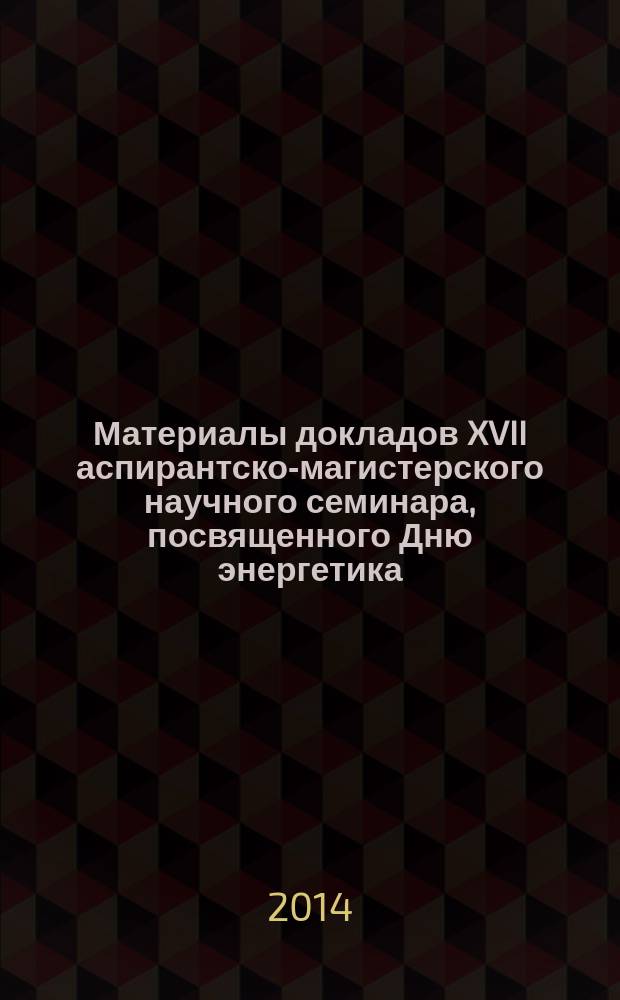 Материалы докладов XVII аспирантско-магистерского научного семинара, посвященного Дню энергетика, 4-6 декабря 2013 г., Казань : в 2 т. Т. 1