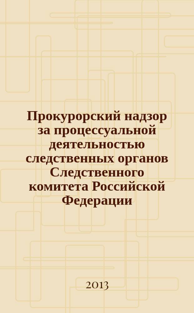 Прокурорский надзор за процессуальной деятельностью следственных органов Следственного комитета Российской Федерации : сборник материалов по обмену опытом : по итогам семинара по теме "Организация работы по надзору за исполнением законов при производстве предварительного следствия по уголовным делам о преступлениях, подследственных Следственному комитету Российской Федерации", состоявшегося 26 июня 2012 г