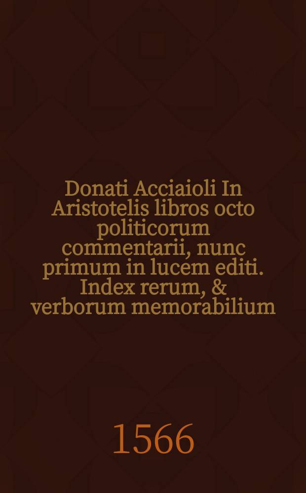 Donati Acciaioli In Aristotelis libros octo politicorum commentarii, nunc primum in lucem editi. Index rerum, & verborum memorabilium