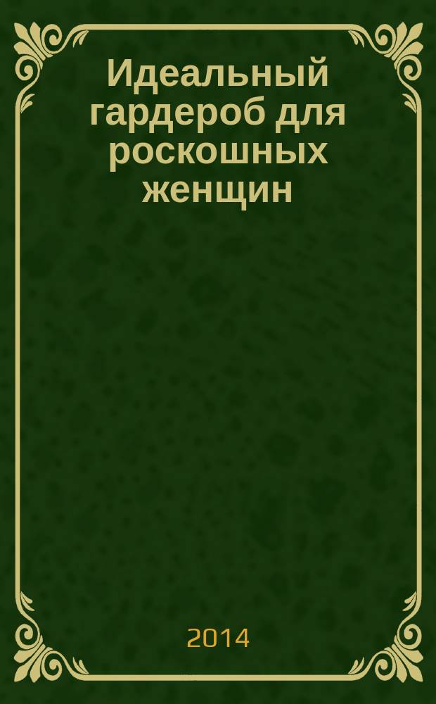 Идеальный гардероб для роскошных женщин : подчеркнуть достоинства, скрыть недостатки фигуры и выглядеть великолепно каждый день